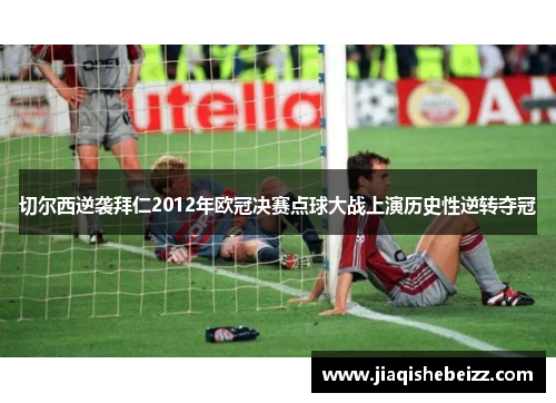 切尔西逆袭拜仁2012年欧冠决赛点球大战上演历史性逆转夺冠