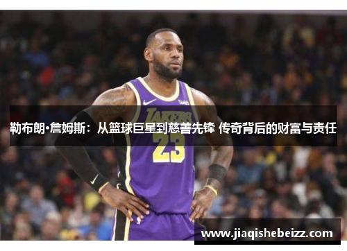 勒布朗·詹姆斯：从篮球巨星到慈善先锋 传奇背后的财富与责任