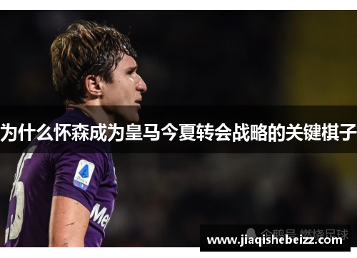 为什么怀森成为皇马今夏转会战略的关键棋子