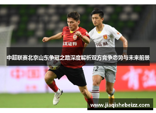 中超联赛北京山东争冠之路深度解析双方竞争态势与未来前景