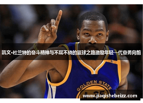 凯文·杜兰特的奋斗精神与不屈不挠的篮球之路激励年轻一代奋勇向前