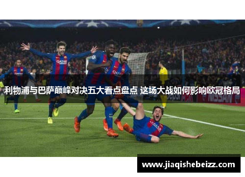利物浦与巴萨巅峰对决五大看点盘点 这场大战如何影响欧冠格局