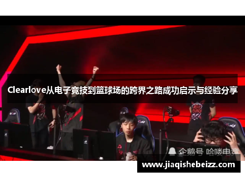 Clearlove从电子竞技到篮球场的跨界之路成功启示与经验分享