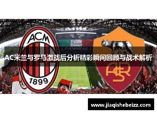 AC米兰与罗马激战后分析精彩瞬间回顾与战术解析