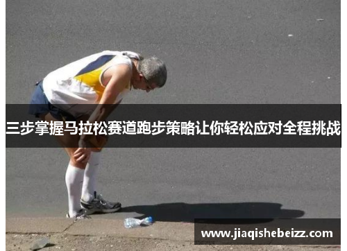 三步掌握马拉松赛道跑步策略让你轻松应对全程挑战
