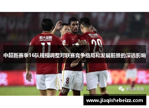 中超新赛季16队规模调整对联赛竞争格局和发展前景的深远影响
