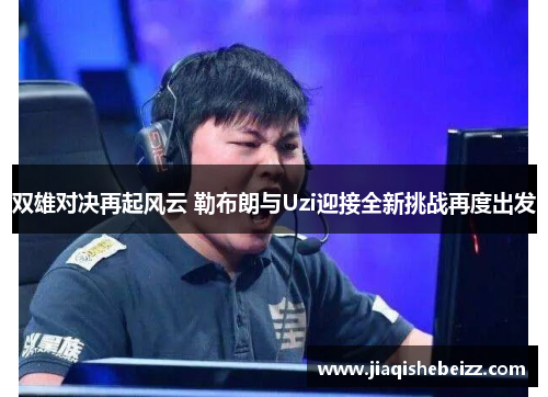 双雄对决再起风云 勒布朗与Uzi迎接全新挑战再度出发