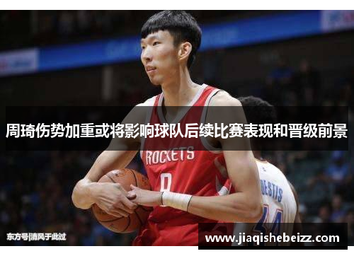 周琦伤势加重或将影响球队后续比赛表现和晋级前景