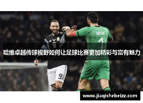 哈维卓越传球视野如何让足球比赛更加精彩与富有魅力