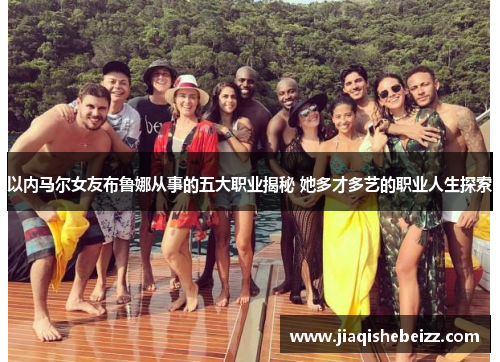 以内马尔女友布鲁娜从事的五大职业揭秘 她多才多艺的职业人生探索
