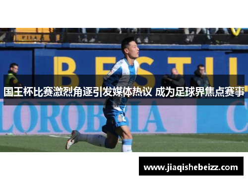 国王杯比赛激烈角逐引发媒体热议 成为足球界焦点赛事