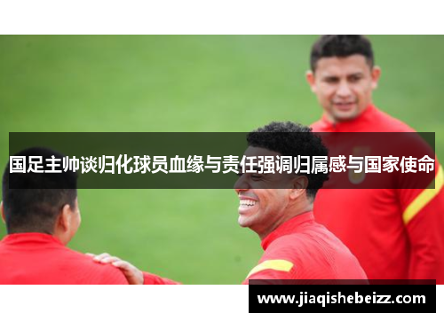 国足主帅谈归化球员血缘与责任强调归属感与国家使命