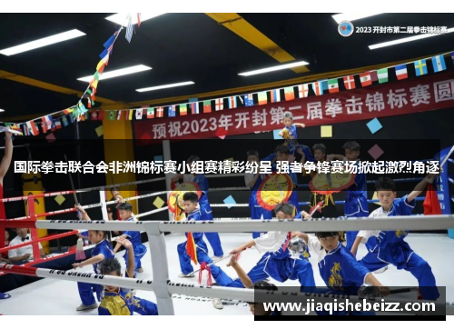 国际拳击联合会非洲锦标赛小组赛精彩纷呈 强者争锋赛场掀起激烈角逐