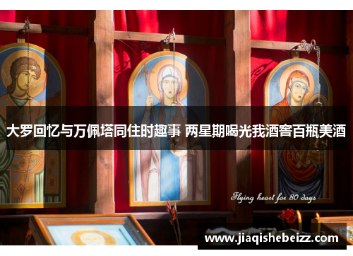 大罗回忆与万佩塔同住时趣事 两星期喝光我酒窖百瓶美酒