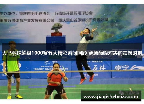 大马羽球超级1000赛五大精彩瞬间回顾 赛场巅峰对决的震撼时刻