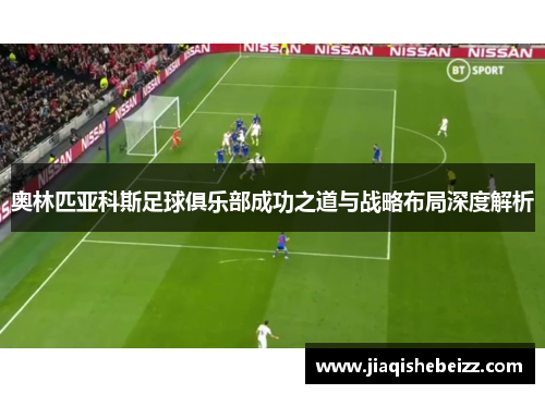 奥林匹亚科斯足球俱乐部成功之道与战略布局深度解析