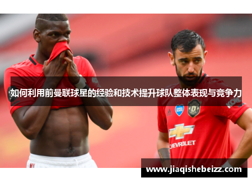 如何利用前曼联球星的经验和技术提升球队整体表现与竞争力