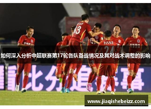 如何深入分析中超联赛第17轮各队备战情况及其对战术调整的影响 如何深入分析中超联赛第17轮各队备战情况及其对战术调整的影响