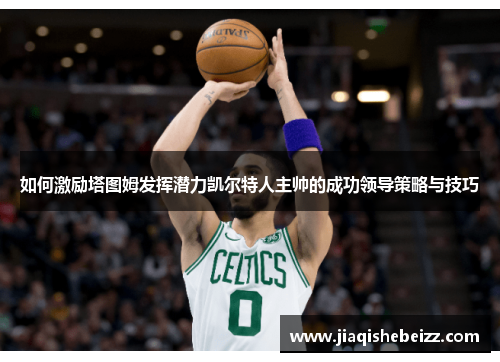 如何激励塔图姆发挥潜力凯尔特人主帅的成功领导策略与技巧 如何激励塔图姆发挥潜力凯尔特人主帅的成功领导策略与技巧