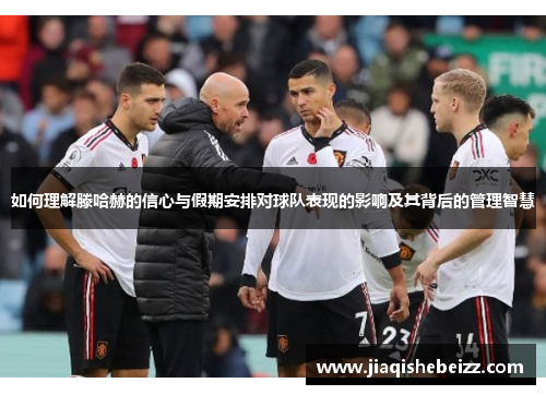 如何理解滕哈赫的信心与假期安排对球队表现的影响及其背后的管理智慧