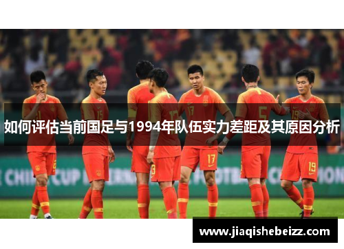如何评估当前国足与1994年队伍实力差距及其原因分析