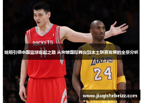 姚明引领中国篮球崛起之路 从突破国际舞台到本土联赛发展的全景分析